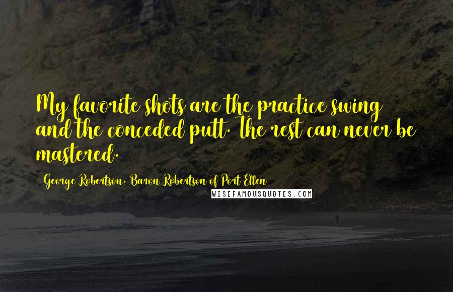 George Robertson, Baron Robertson Of Port Ellen Quotes: My favorite shots are the practice swing and the conceded putt. The rest can never be mastered.