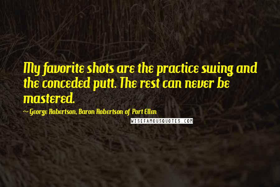 George Robertson, Baron Robertson Of Port Ellen Quotes: My favorite shots are the practice swing and the conceded putt. The rest can never be mastered.