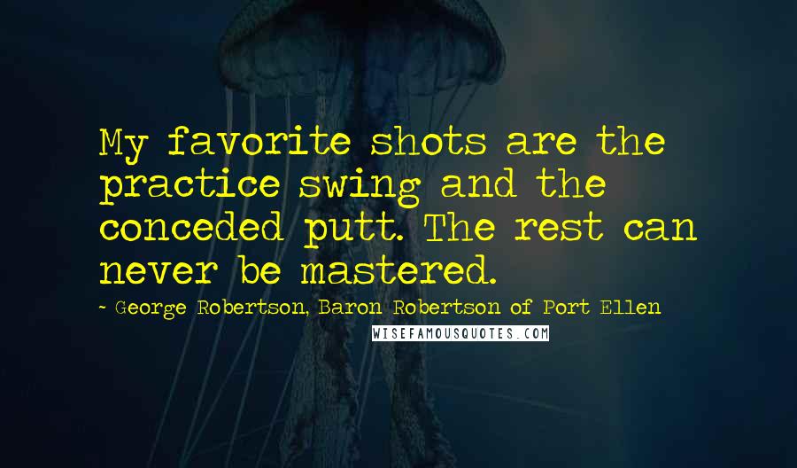 George Robertson, Baron Robertson Of Port Ellen Quotes: My favorite shots are the practice swing and the conceded putt. The rest can never be mastered.