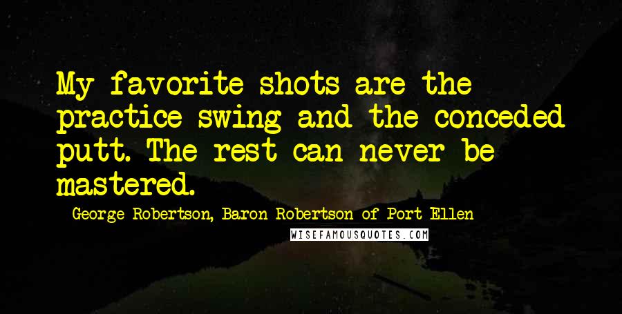 George Robertson, Baron Robertson Of Port Ellen Quotes: My favorite shots are the practice swing and the conceded putt. The rest can never be mastered.