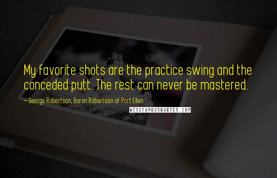 George Robertson, Baron Robertson Of Port Ellen Quotes: My favorite shots are the practice swing and the conceded putt. The rest can never be mastered.