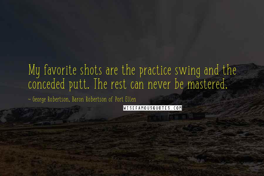 George Robertson, Baron Robertson Of Port Ellen Quotes: My favorite shots are the practice swing and the conceded putt. The rest can never be mastered.