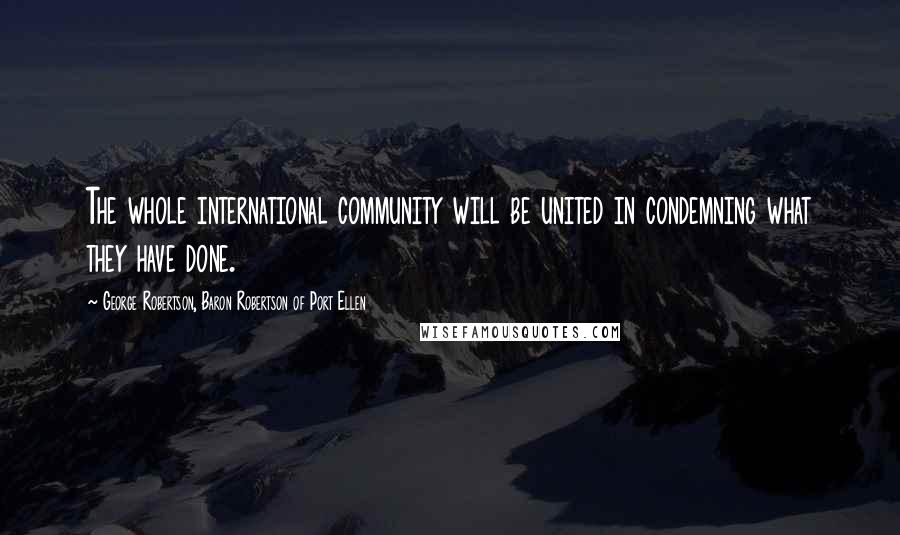 George Robertson, Baron Robertson Of Port Ellen Quotes: The whole international community will be united in condemning what they have done.