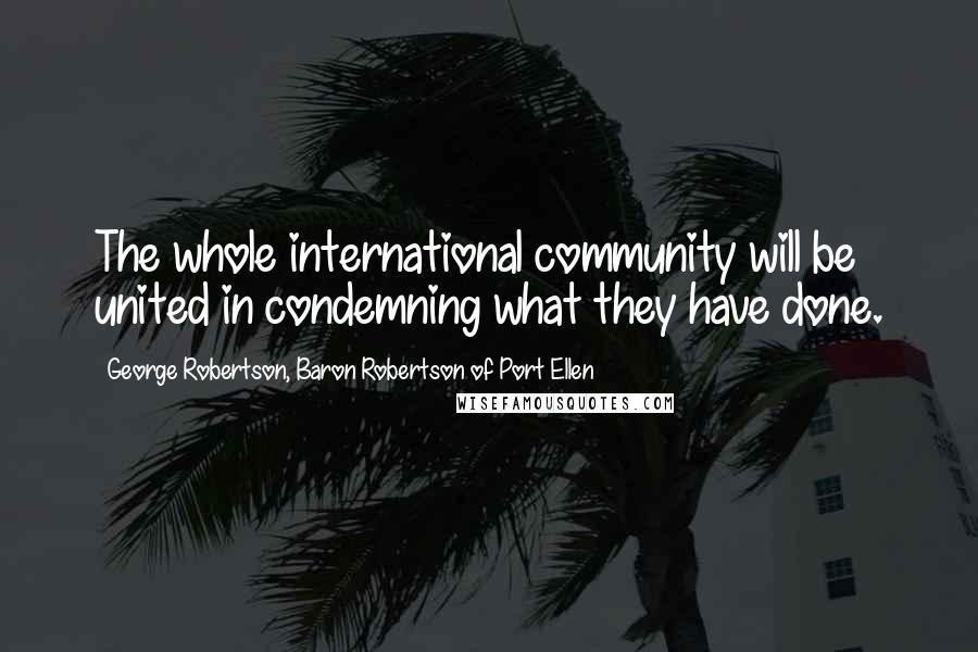 George Robertson, Baron Robertson Of Port Ellen Quotes: The whole international community will be united in condemning what they have done.