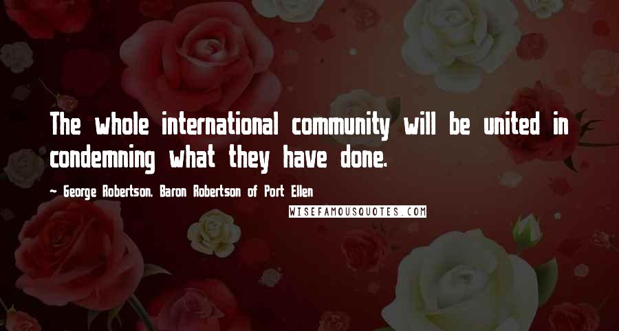 George Robertson, Baron Robertson Of Port Ellen Quotes: The whole international community will be united in condemning what they have done.