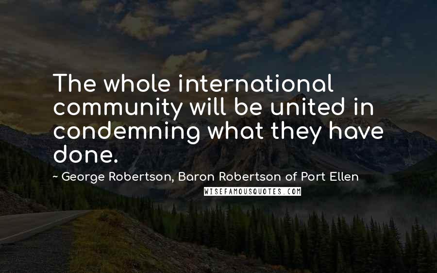 George Robertson, Baron Robertson Of Port Ellen Quotes: The whole international community will be united in condemning what they have done.