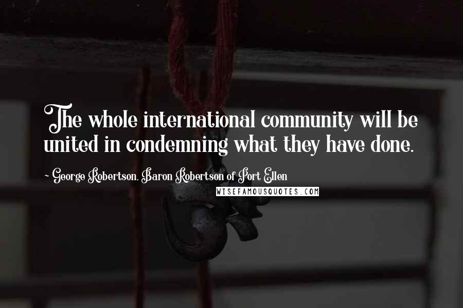 George Robertson, Baron Robertson Of Port Ellen Quotes: The whole international community will be united in condemning what they have done.