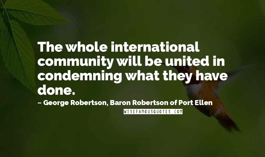 George Robertson, Baron Robertson Of Port Ellen Quotes: The whole international community will be united in condemning what they have done.