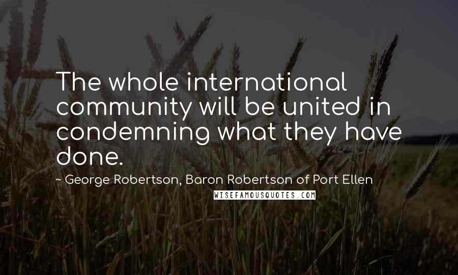 George Robertson, Baron Robertson Of Port Ellen Quotes: The whole international community will be united in condemning what they have done.