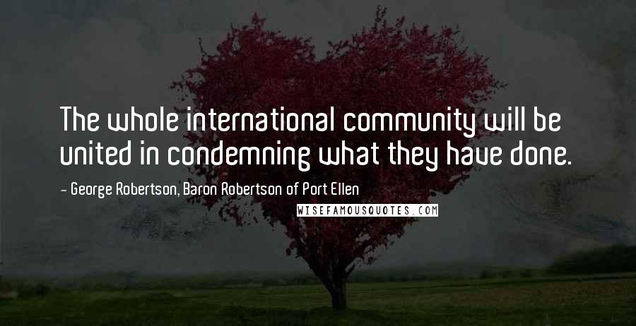 George Robertson, Baron Robertson Of Port Ellen Quotes: The whole international community will be united in condemning what they have done.