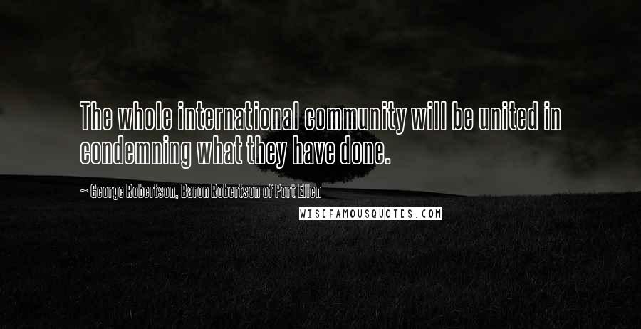 George Robertson, Baron Robertson Of Port Ellen Quotes: The whole international community will be united in condemning what they have done.