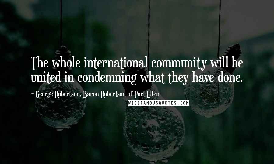 George Robertson, Baron Robertson Of Port Ellen Quotes: The whole international community will be united in condemning what they have done.