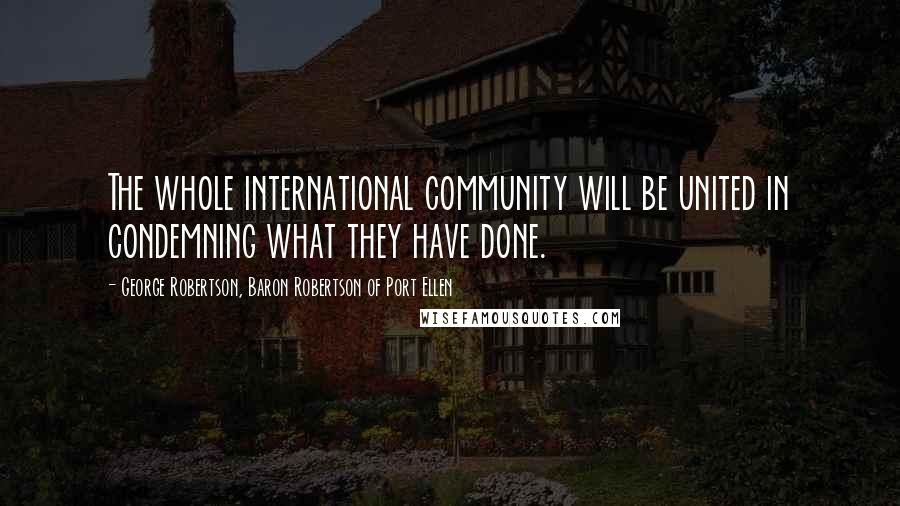 George Robertson, Baron Robertson Of Port Ellen Quotes: The whole international community will be united in condemning what they have done.