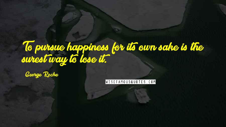 George Roche Quotes: To pursue happiness for its own sake is the surest way to lose it.