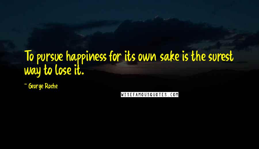 George Roche Quotes: To pursue happiness for its own sake is the surest way to lose it.