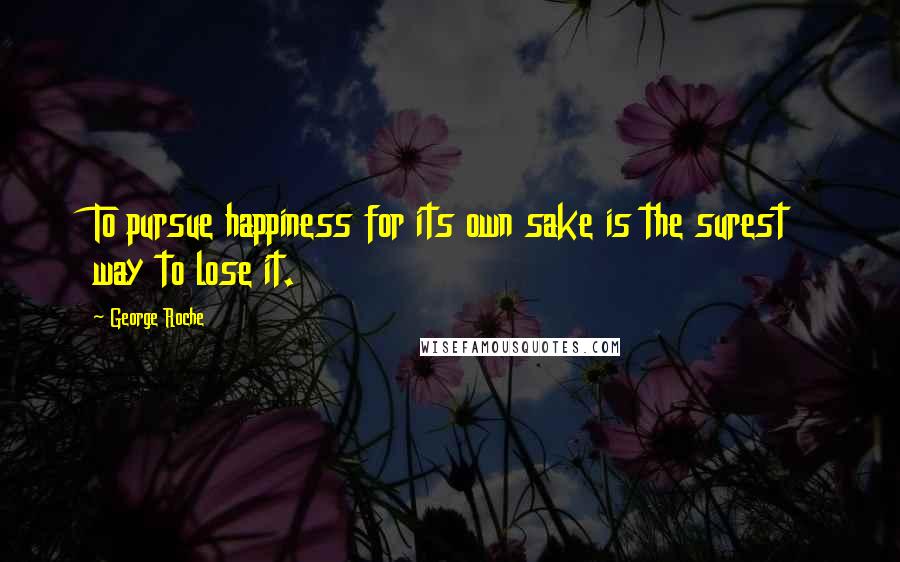 George Roche Quotes: To pursue happiness for its own sake is the surest way to lose it.
