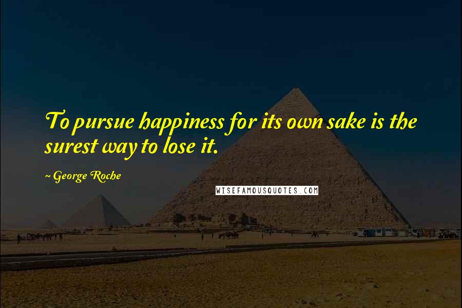 George Roche Quotes: To pursue happiness for its own sake is the surest way to lose it.