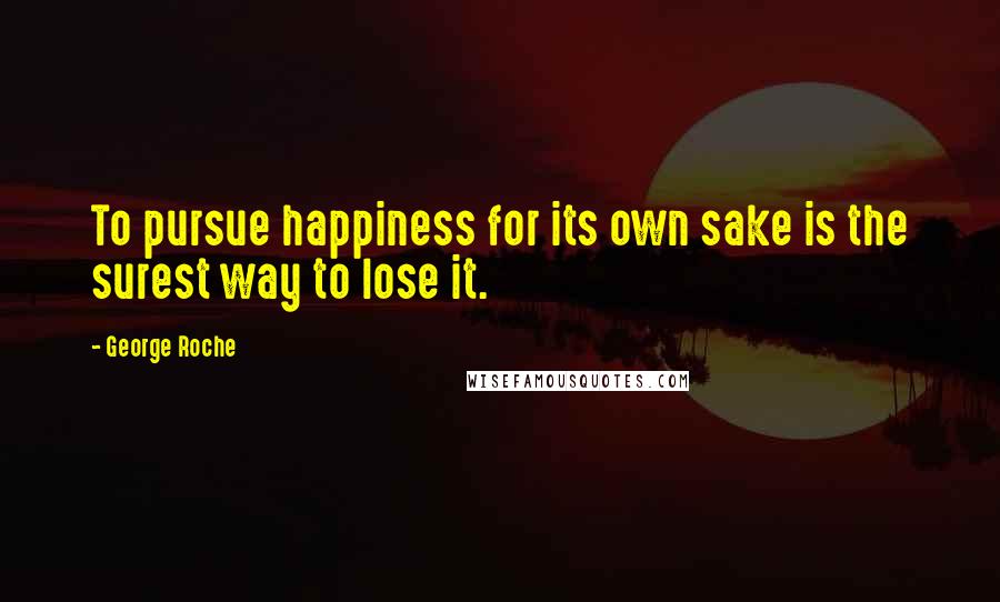 George Roche Quotes: To pursue happiness for its own sake is the surest way to lose it.