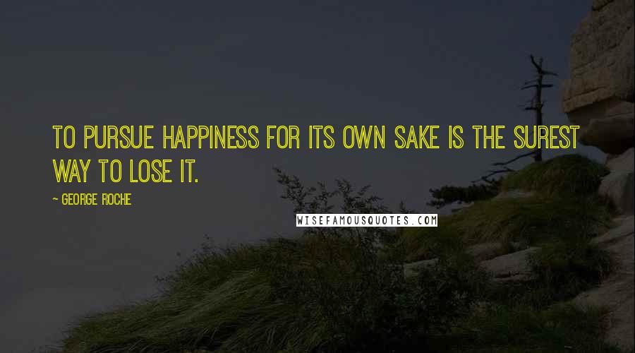 George Roche Quotes: To pursue happiness for its own sake is the surest way to lose it.