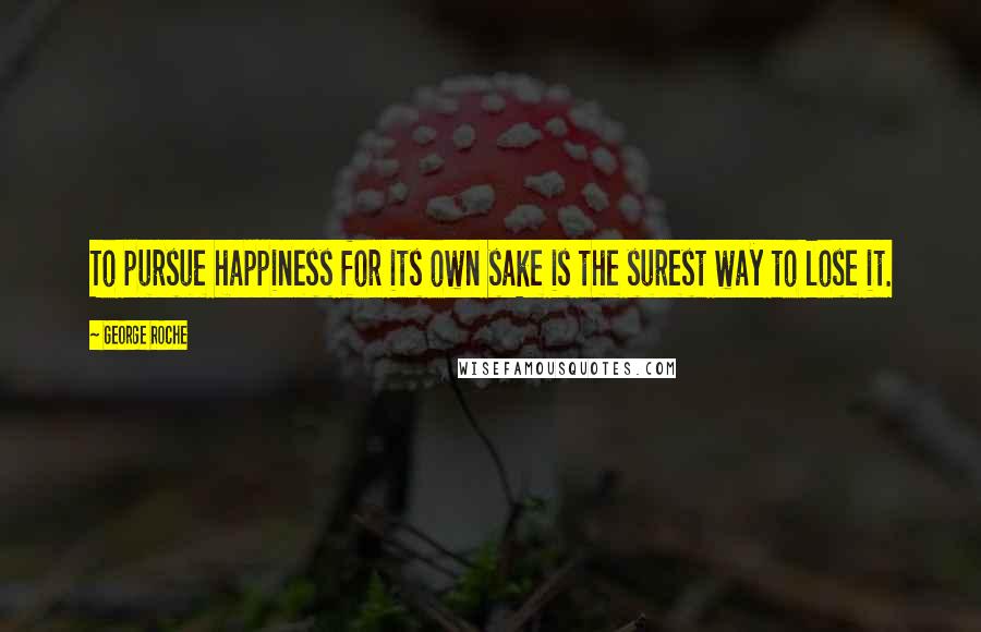 George Roche Quotes: To pursue happiness for its own sake is the surest way to lose it.