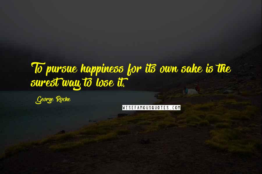 George Roche Quotes: To pursue happiness for its own sake is the surest way to lose it.