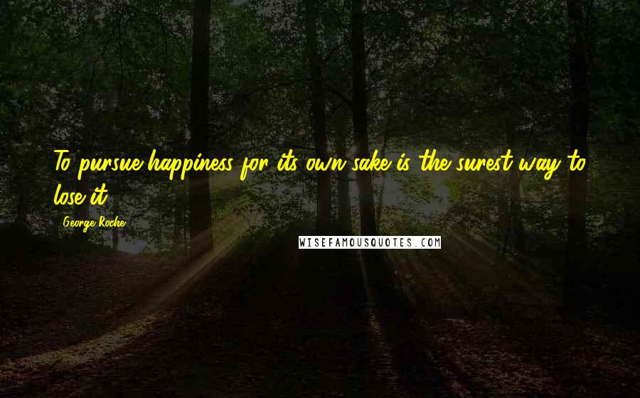 George Roche Quotes: To pursue happiness for its own sake is the surest way to lose it.