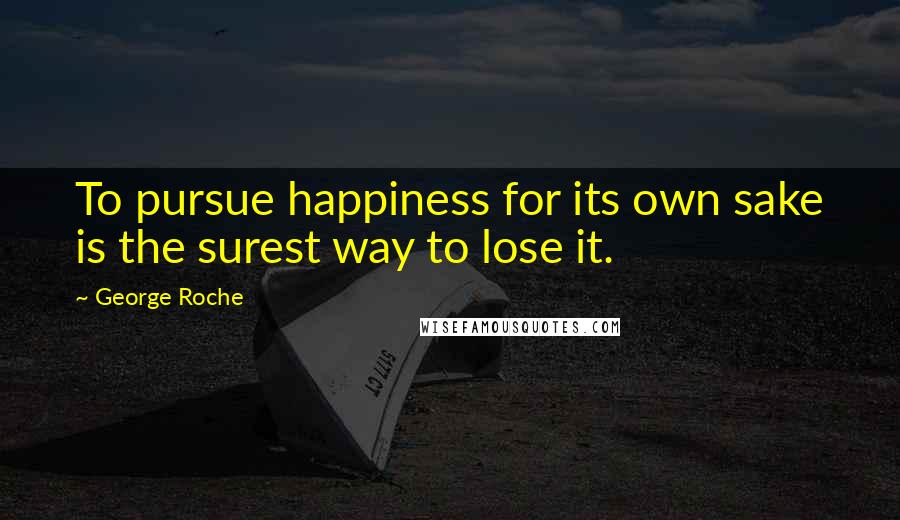 George Roche Quotes: To pursue happiness for its own sake is the surest way to lose it.
