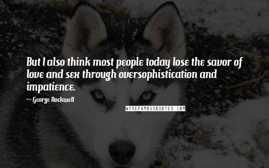 George Rockwell Quotes: But I also think most people today lose the savor of love and sex through oversophistication and impatience.