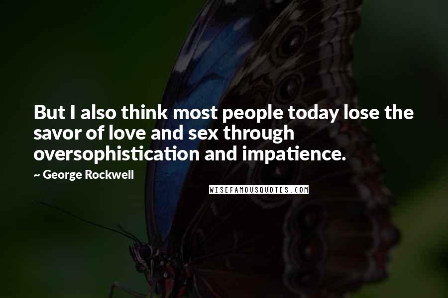 George Rockwell Quotes: But I also think most people today lose the savor of love and sex through oversophistication and impatience.