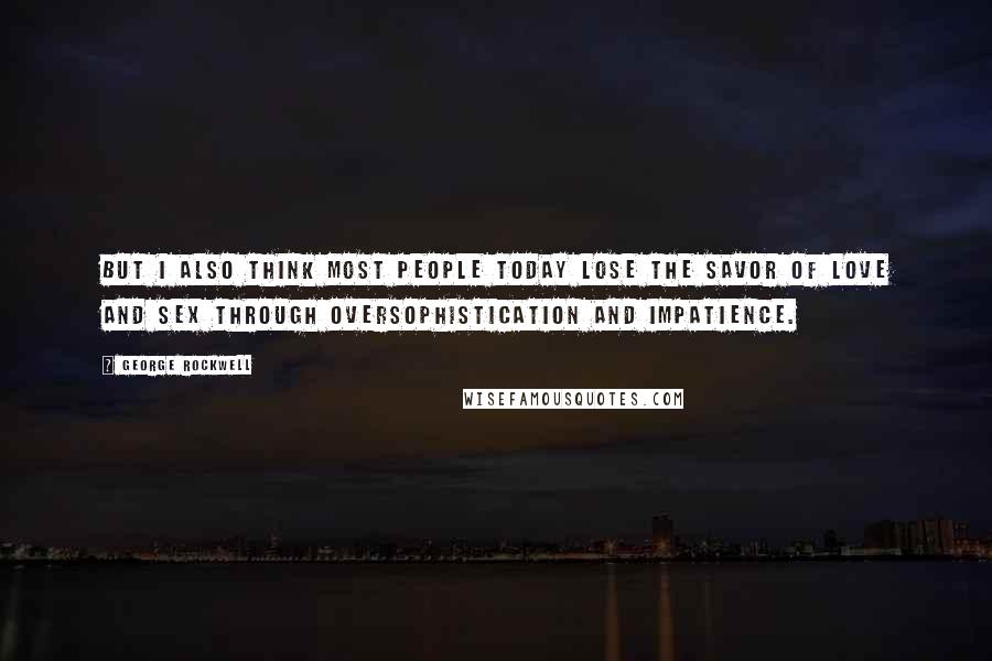 George Rockwell Quotes: But I also think most people today lose the savor of love and sex through oversophistication and impatience.