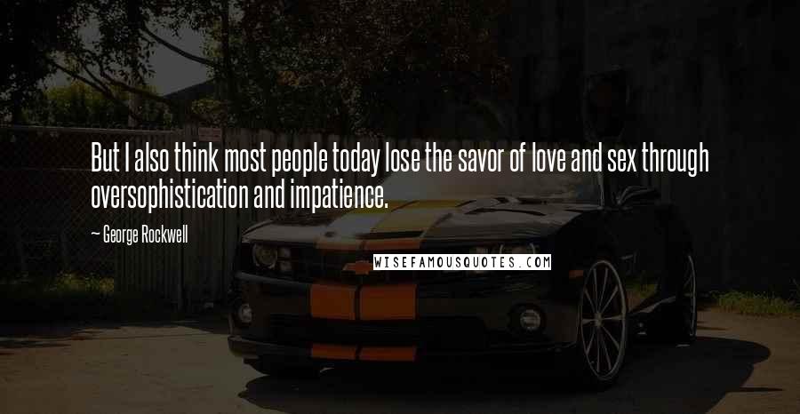 George Rockwell Quotes: But I also think most people today lose the savor of love and sex through oversophistication and impatience.