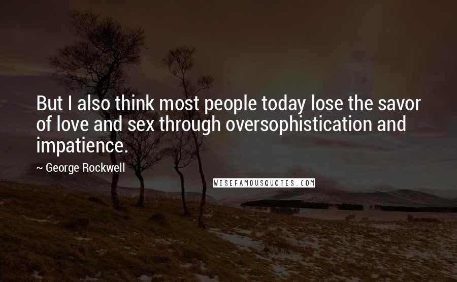 George Rockwell Quotes: But I also think most people today lose the savor of love and sex through oversophistication and impatience.