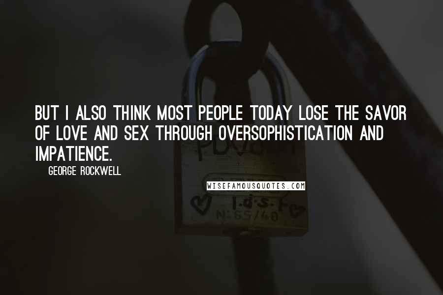 George Rockwell Quotes: But I also think most people today lose the savor of love and sex through oversophistication and impatience.