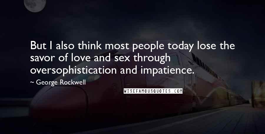 George Rockwell Quotes: But I also think most people today lose the savor of love and sex through oversophistication and impatience.