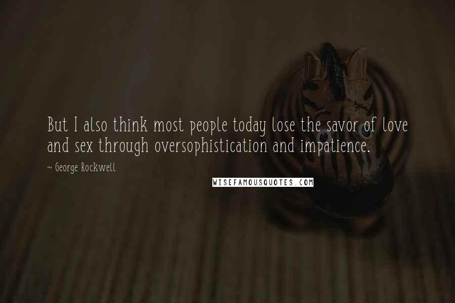 George Rockwell Quotes: But I also think most people today lose the savor of love and sex through oversophistication and impatience.
