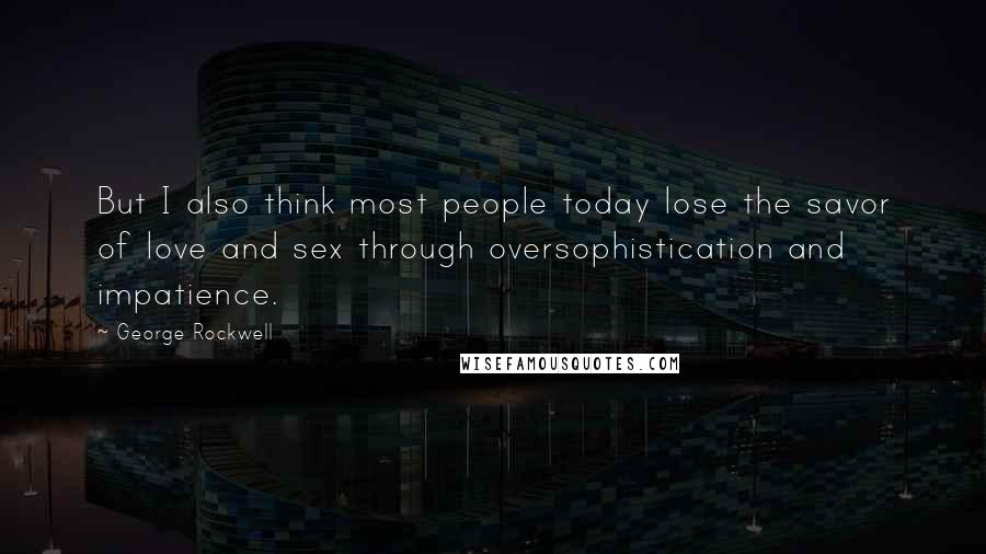 George Rockwell Quotes: But I also think most people today lose the savor of love and sex through oversophistication and impatience.