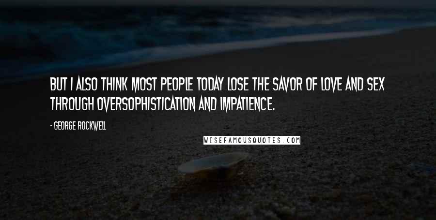 George Rockwell Quotes: But I also think most people today lose the savor of love and sex through oversophistication and impatience.