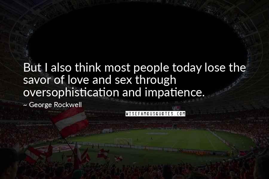 George Rockwell Quotes: But I also think most people today lose the savor of love and sex through oversophistication and impatience.