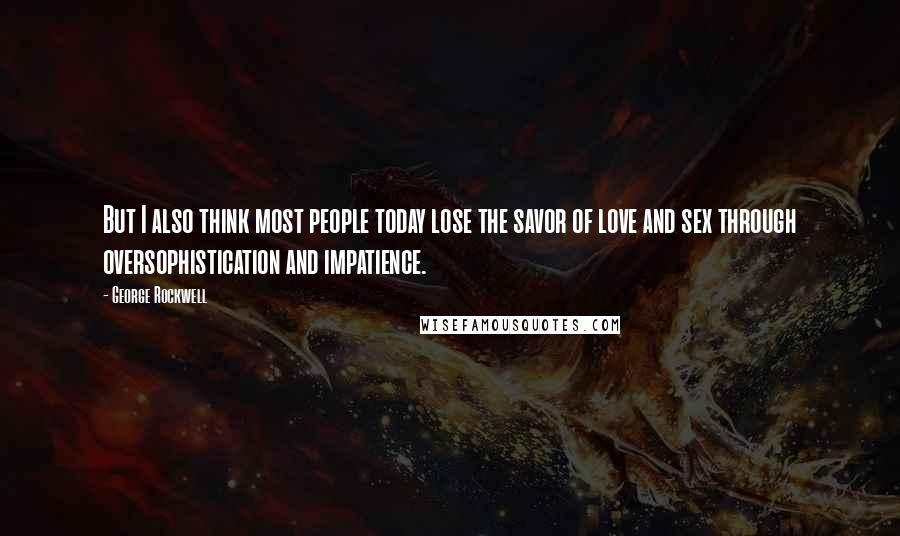 George Rockwell Quotes: But I also think most people today lose the savor of love and sex through oversophistication and impatience.