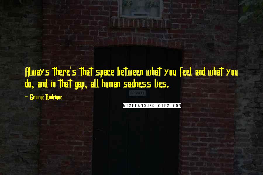 George Rodrigue Quotes: Always there's that space between what you feel and what you do, and in that gap, all human sadness lies.