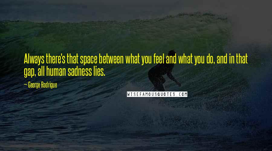 George Rodrigue Quotes: Always there's that space between what you feel and what you do, and in that gap, all human sadness lies.