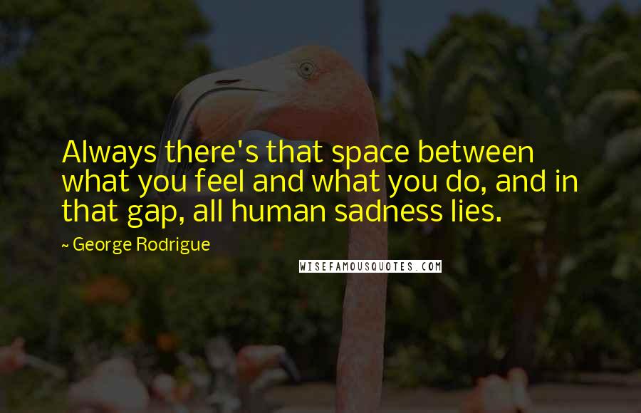 George Rodrigue Quotes: Always there's that space between what you feel and what you do, and in that gap, all human sadness lies.