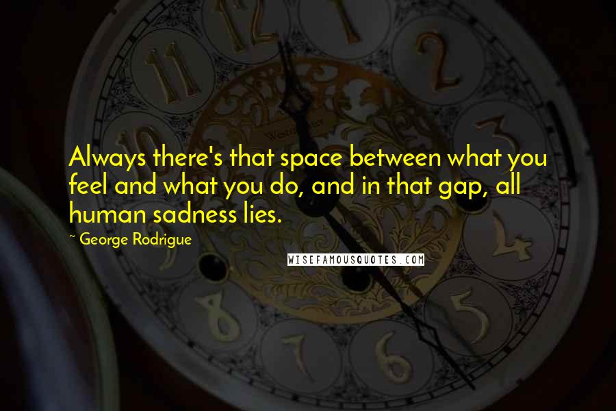 George Rodrigue Quotes: Always there's that space between what you feel and what you do, and in that gap, all human sadness lies.