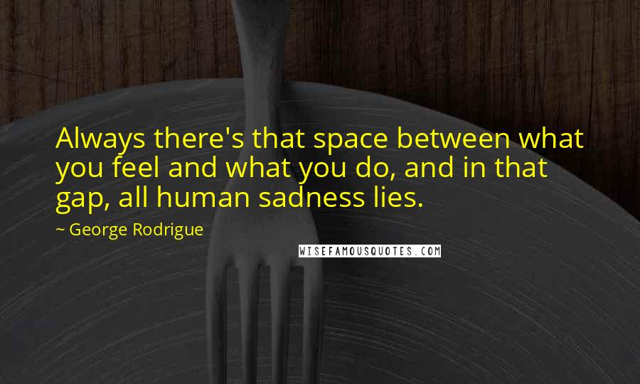 George Rodrigue Quotes: Always there's that space between what you feel and what you do, and in that gap, all human sadness lies.