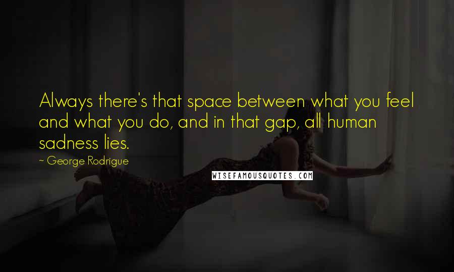 George Rodrigue Quotes: Always there's that space between what you feel and what you do, and in that gap, all human sadness lies.