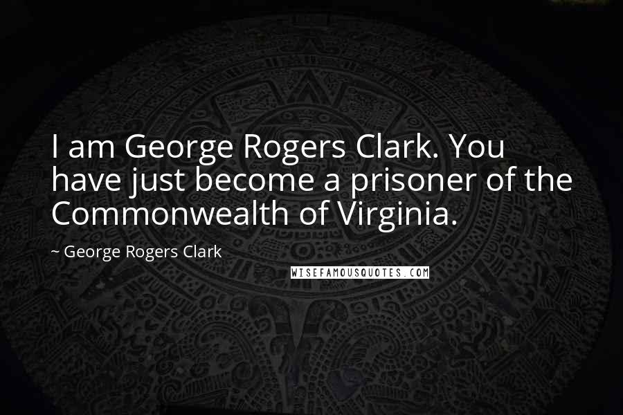 George Rogers Clark Quotes: I am George Rogers Clark. You have just become a prisoner of the Commonwealth of Virginia.