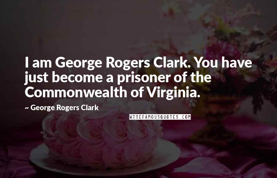 George Rogers Clark Quotes: I am George Rogers Clark. You have just become a prisoner of the Commonwealth of Virginia.