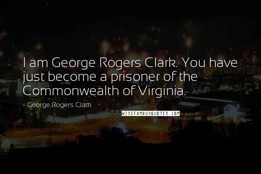 George Rogers Clark Quotes: I am George Rogers Clark. You have just become a prisoner of the Commonwealth of Virginia.