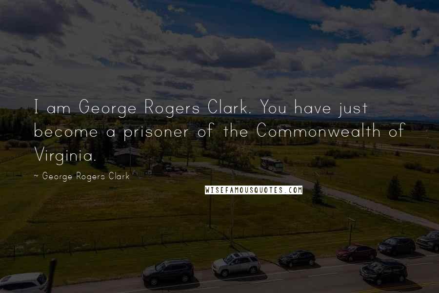 George Rogers Clark Quotes: I am George Rogers Clark. You have just become a prisoner of the Commonwealth of Virginia.