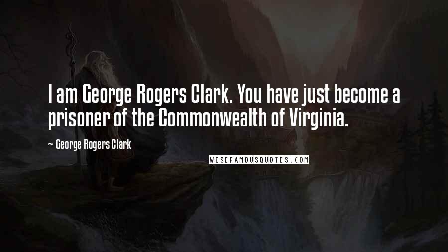 George Rogers Clark Quotes: I am George Rogers Clark. You have just become a prisoner of the Commonwealth of Virginia.